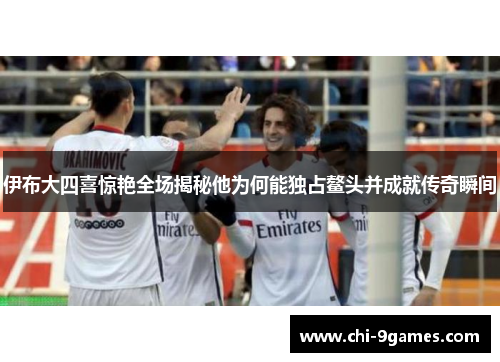 伊布大四喜惊艳全场揭秘他为何能独占鳌头并成就传奇瞬间 伊布大四喜惊艳全场揭秘他为何能独占鳌头并成就传奇瞬间