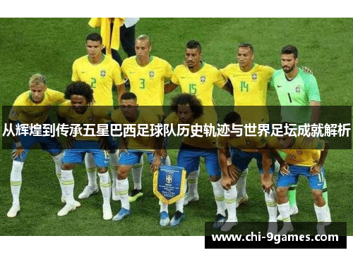 从辉煌到传承五星巴西足球队历史轨迹与世界足坛成就解析