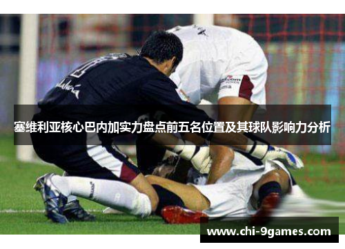 塞维利亚核心巴内加实力盘点前五名位置及其球队影响力分析 塞维利亚核心巴内加实力盘点前五名位置及其球队影响力分析