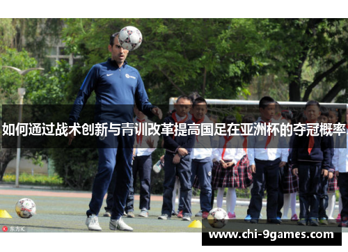 如何通过战术创新与青训改革提高国足在亚洲杯的夺冠概率 如何通过战术创新与青训改革提高国足在亚洲杯的夺冠概率