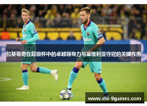 拉基蒂奇在超级杯中的卓越领导力与塞维利亚夺冠的关键作用