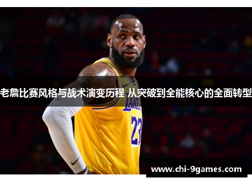 老詹比赛风格与战术演变历程 从突破到全能核心的全面转型 老詹比赛风格与战术演变历程 从突破到全能核心的全面转型