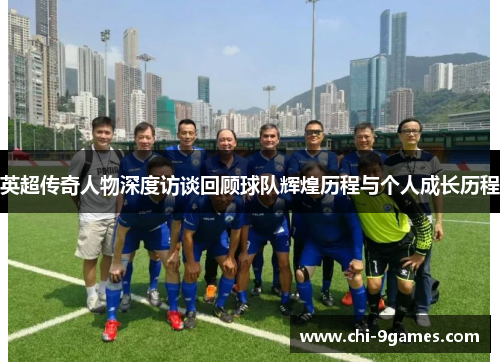 英超传奇人物深度访谈回顾球队辉煌历程与个人成长历程 英超传奇人物深度访谈回顾球队辉煌历程与个人成长历程