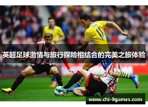 英超足球激情与旅行探险相结合的完美之旅体验 英超足球激情与旅行探险相结合的完美之旅体验
