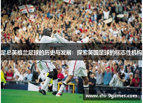 足总英格兰足球的历史与发展：探索英国足球的标志性机构