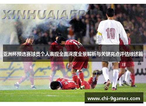 亚洲杯预选赛球员个人表现全面深度全景解析与关键亮点评估综述篇 亚洲杯预选赛球员个人表现全面深度全景解析与关键亮点评估综述篇