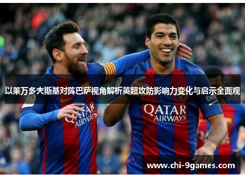 以莱万多夫斯基对阵巴萨视角解析英超攻防影响力变化与启示全面观 以莱万多夫斯基对阵巴萨视角解析英超攻防影响力变化与启示全面观