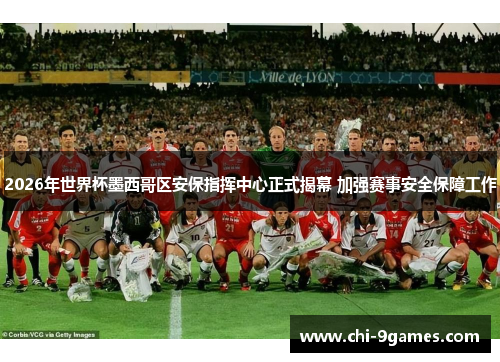 2026年世界杯墨西哥区安保指挥中心正式揭幕 加强赛事安全保障工作