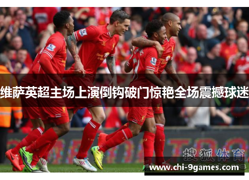 维萨英超主场上演倒钩破门惊艳全场震撼球迷