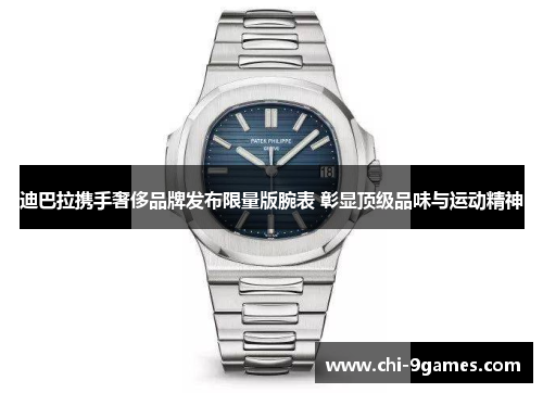 迪巴拉携手奢侈品牌发布限量版腕表 彰显顶级品味与运动精神