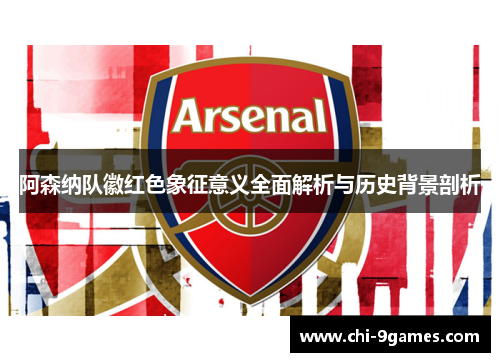 阿森纳队徽红色象征意义全面解析与历史背景剖析 阿森纳队徽红色象征意义全面解析与历史背景剖析